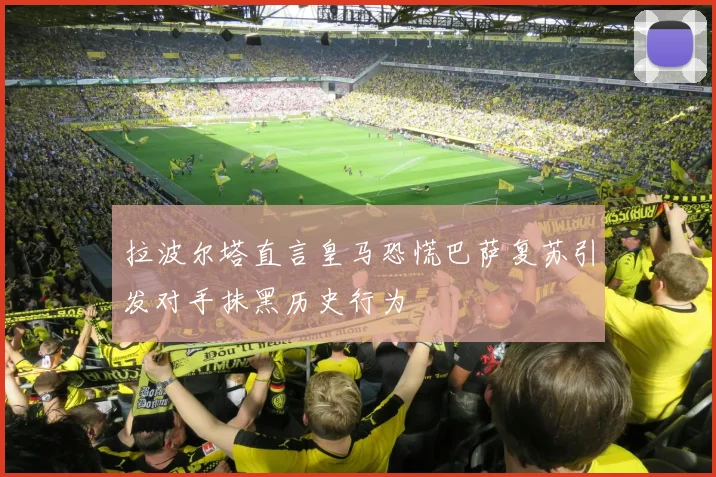 拉波尔塔直言皇马恐慌巴萨复苏引发对手抹黑历史行为