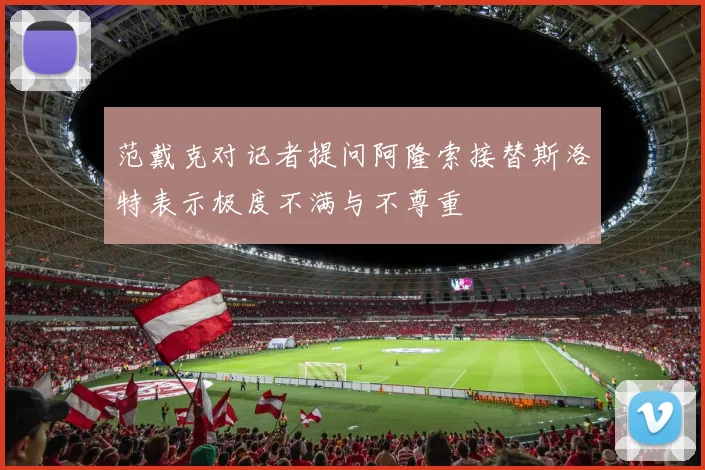 范戴克对记者提问阿隆索接替斯洛特表示极度不满与不尊重