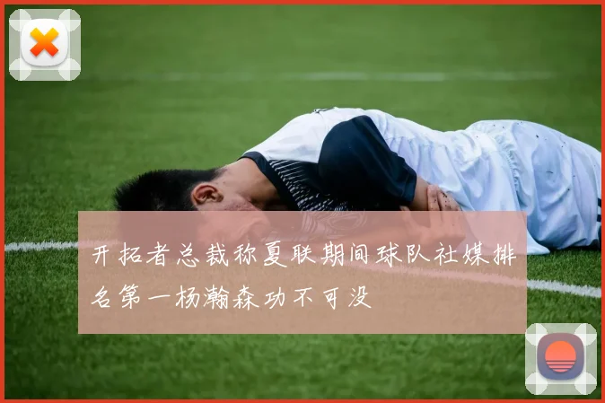 开拓者总裁称夏联期间球队社媒排名第一杨瀚森功不可没