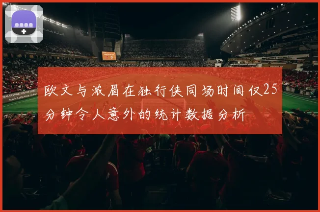 欧文与浓眉在独行侠同场时间仅25分钟令人意外的统计数据分析