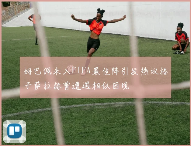 姆巴佩未入FIFA最佳阵引发热议格子萨拉赫曾遭遇相似困境