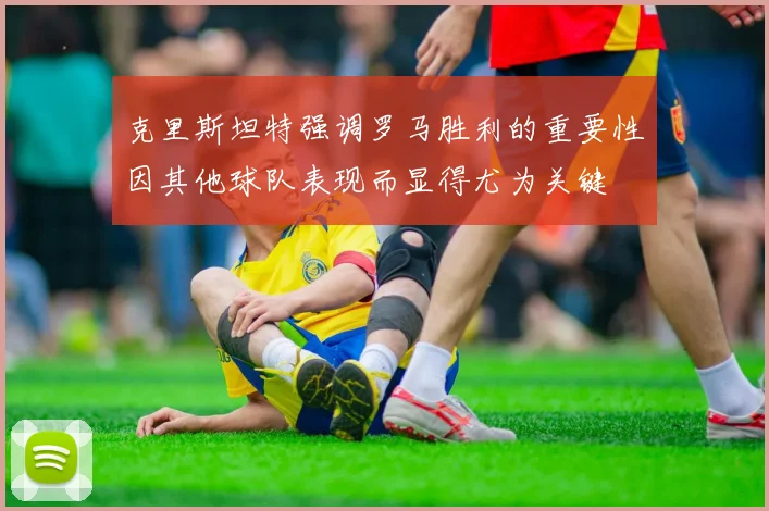 克里斯坦特强调罗马胜利的重要性因其他球队表现而显得尤为关键