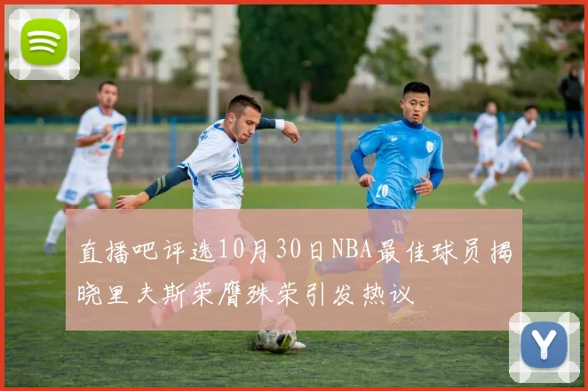 直播吧评选10月30日NBA最佳球员揭晓里夫斯荣膺殊荣引发热议