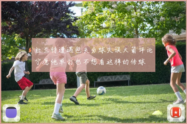 杜兰特遭遇包夹分球失误火箭评论宁愿他单打也不想看这样的传球