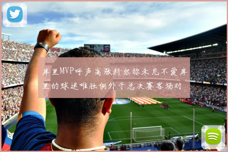 库里MVP呼声高涨科尔称未见不爱库里的球迷唯独例外于总决赛客场对阵骑士