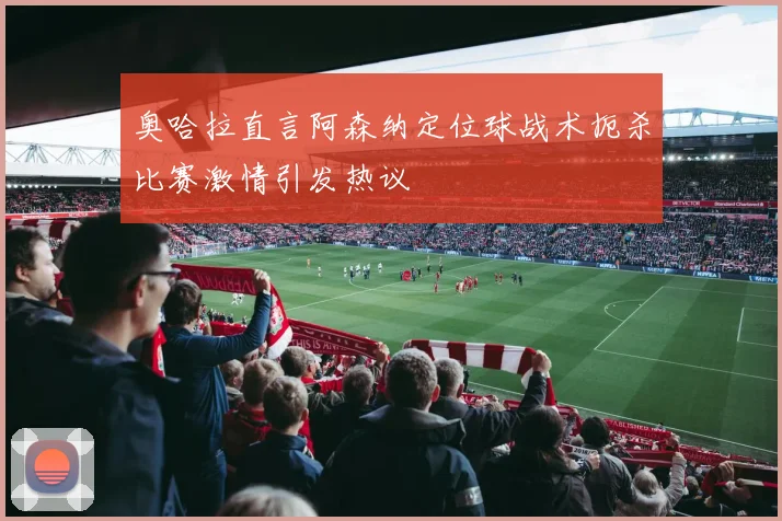 奥哈拉直言阿森纳定位球战术扼杀比赛激情引发热议