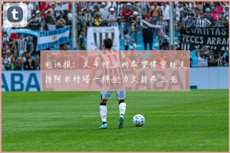 电讯报：文卡特沙姆希望像曾经支持阿尔特塔一样全力支持弗兰克