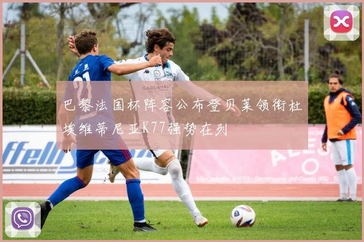 巴黎法国杯阵容公布登贝莱领衔杜埃维蒂尼亚K77强势在列