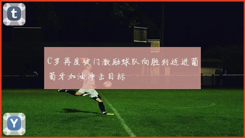 C罗再度破门激励球队向胜利迈进葡萄牙加油冲击目标