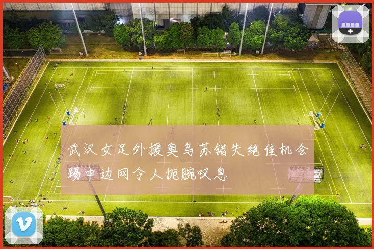 武汉女足外援奥乌苏错失绝佳机会踢中边网令人扼腕叹息