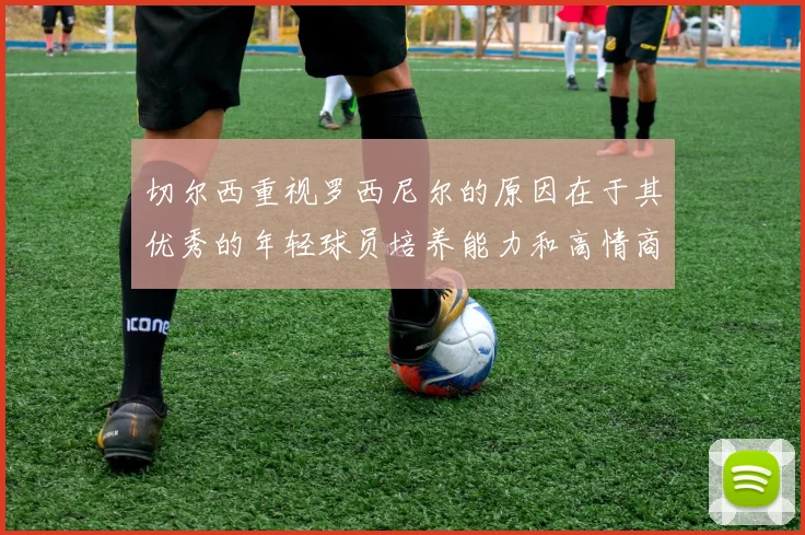 切尔西重视罗西尼尔的原因在于其优秀的年轻球员培养能力和高情商表现